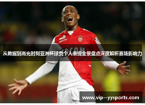 从数据到高光时刻亚洲杯球员个人表现全景盘点深度解析赛场影响力