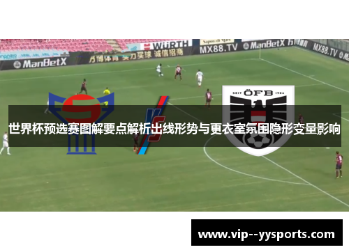 世界杯预选赛图解要点解析出线形势与更衣室氛围隐形变量影响