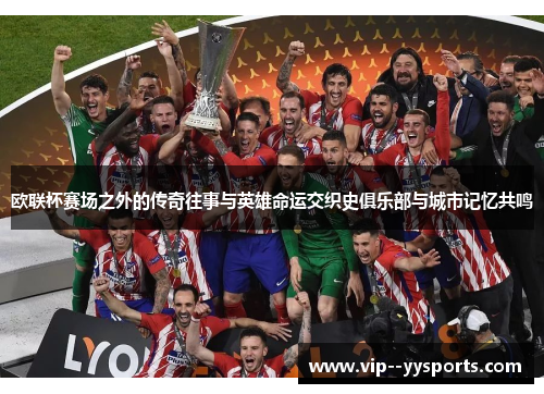 欧联杯赛场之外的传奇往事与英雄命运交织史俱乐部与城市记忆共鸣