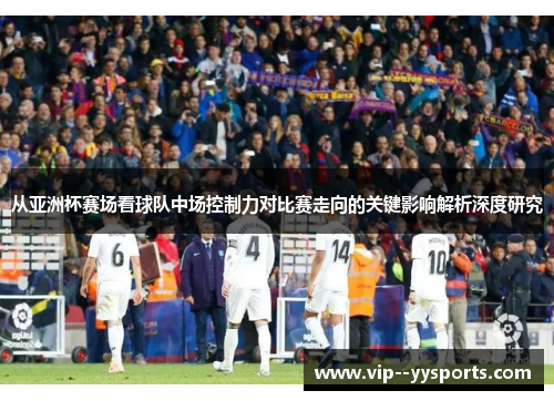 从亚洲杯赛场看球队中场控制力对比赛走向的关键影响解析深度研究 从亚洲杯赛场看球队中场控制力对比赛走向的关键影响解析深度研究