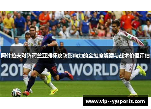阿什拉夫对阵荷兰亚洲杯攻防影响力的全维度解读与战术价值评估