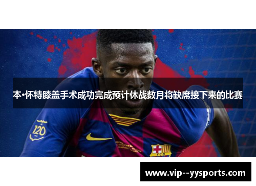 本·怀特膝盖手术成功完成预计休战数月将缺席接下来的比赛