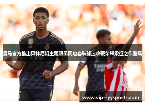 皇马官方推出贝林厄姆主题限量周边套装球迷收藏荣耀象征之作登场