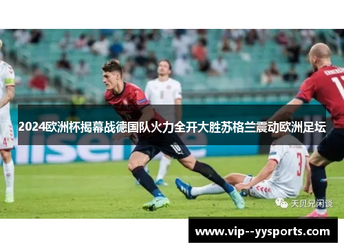 2024欧洲杯揭幕战德国队火力全开大胜苏格兰震动欧洲足坛