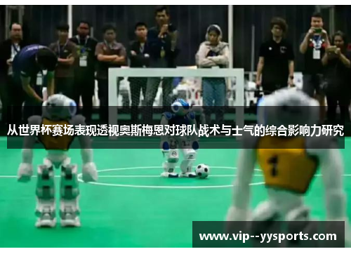 从世界杯赛场表现透视奥斯梅恩对球队战术与士气的综合影响力研究