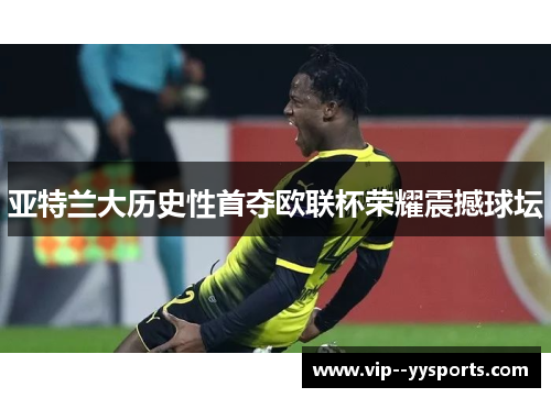 亚特兰大历史性首夺欧联杯荣耀震撼球坛