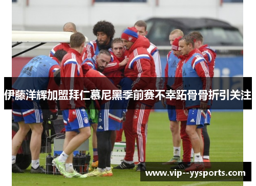 伊藤洋辉加盟拜仁慕尼黑季前赛不幸跖骨骨折引关注