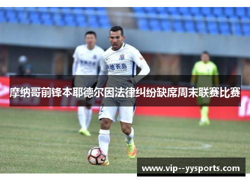 摩纳哥前锋本耶德尔因法律纠纷缺席周末联赛比赛 摩纳哥前锋本耶德尔因法律纠纷缺席周末联赛比赛