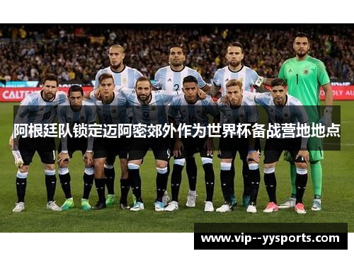 阿根廷队锁定迈阿密郊外作为世界杯备战营地地点 阿根廷队锁定迈阿密郊外作为世界杯备战营地地点